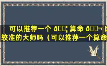 可以推荐一个 🐦 算命 🐬 比较准的大师吗（可以推荐一个算命比较准的大师吗知乎）